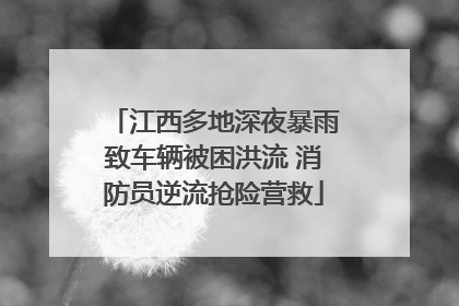 江西多地深夜暴雨致车辆被困洪流 消防员逆流抢险营救