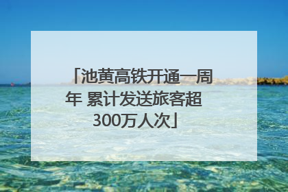 池黄高铁开通一周年 累计发送旅客超300万人次