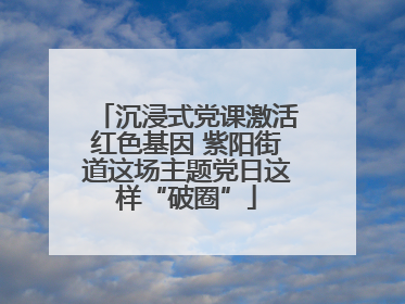 沉浸式党课激活红色基因 紫阳街道这场主题党日这样“破圈”