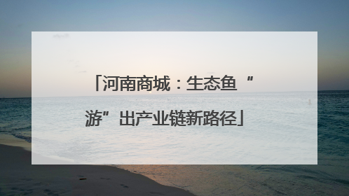 河南商城：生态鱼“游”出产业链新路径