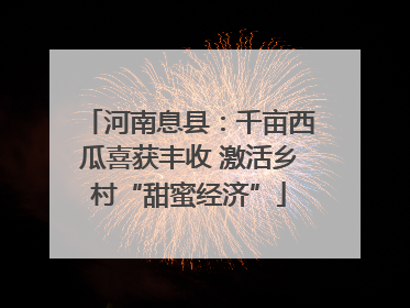 河南息县：千亩西瓜喜获丰收 激活乡村“甜蜜经济”