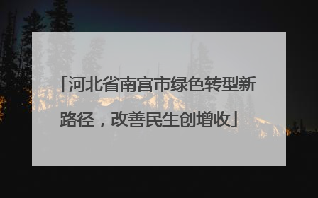 河北省南宫市绿色转型新路径，改善民生创增收