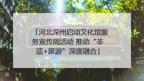 河北深州启动文化馆服务宣传周活动 推动“非遗+旅游”深度融合