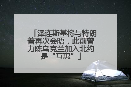 泽连斯基将与特朗普再次会晤，此前曾力陈乌克兰加入北约是“互惠”