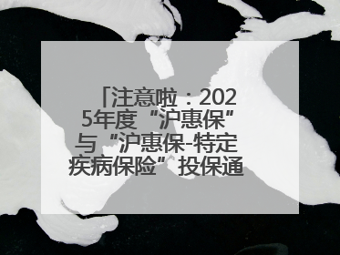 注意啦：2025年度“沪惠保”与“沪惠保-特定疾病保险”投保通道即将关闭！