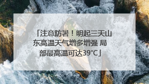 注意防暑！明起三天山东高温天气增多增强 局部最高温可达39℃