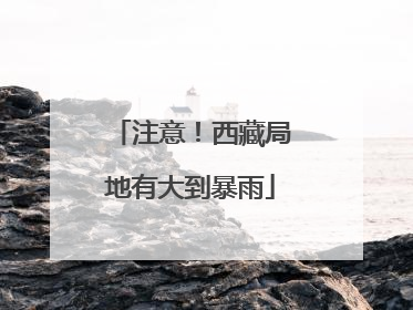 注意！西藏局地有大到暴雨