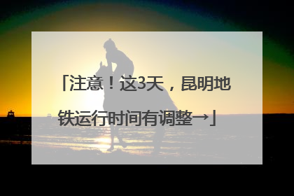 注意！这3天，昆明地铁运行时间有调整→