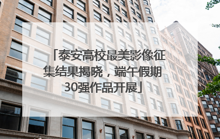泰安高校最美影像征集结果揭晓，端午假期30强作品开展