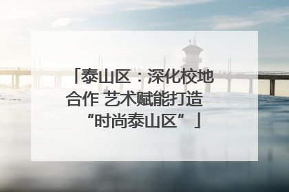 泰山区：深化校地合作 艺术赋能打造“时尚泰山区”