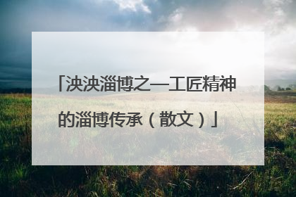 泱泱淄博之—工匠精神的淄博传承（散文）