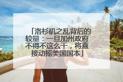洛杉矶之乱背后的较量：一旦加州政府不得不这么干，将直接动摇美国国本