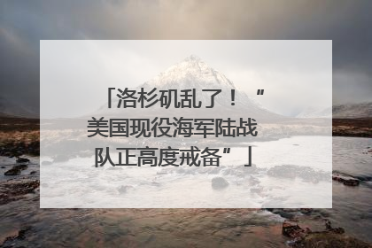洛杉矶乱了！“美国现役海军陆战队正高度戒备”