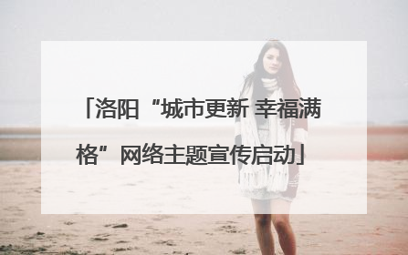 洛阳“城市更新 幸福满格”网络主题宣传启动