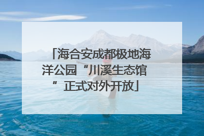 海合安成都极地海洋公园“川溪生态馆”正式对外开放