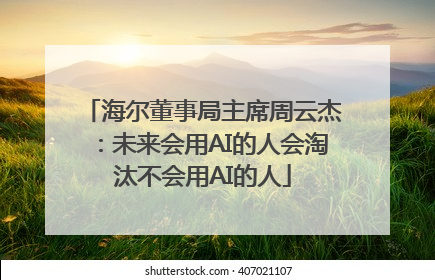 海尔董事局主席周云杰：未来会用AI的人会淘汰不会用AI的人