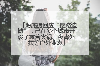 海底捞回应“摆路边摊”：已在多个城市开设了露营火锅、夜宵外摆等户外业态
