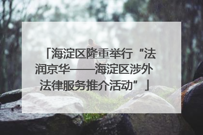 海淀区隆重举行“法润京华——海淀区涉外法律服务推介活动”