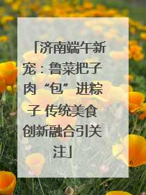 济南端午新宠：鲁菜把子肉“包”进粽子 传统美食创新融合引关注