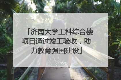 济南大学工科综合楼项目通过竣工验收，助力教育强国建设