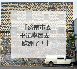 济南市委书记率团去欧洲了！