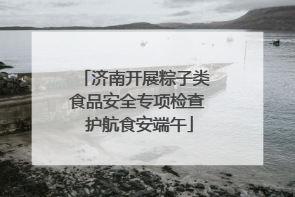 济南开展粽子类食品安全专项检查 护航食安端午