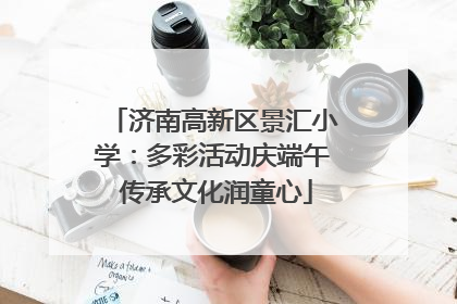 济南高新区景汇小学：多彩活动庆端午 传承文化润童心
