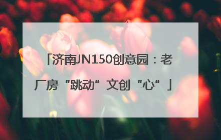 济南JN150创意园：老厂房“跳动”文创“心”