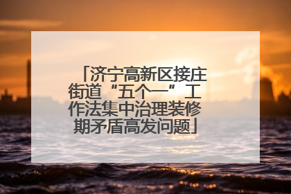 济宁高新区接庄街道“五个一”工作法集中治理装修期矛盾高发问题