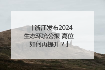 浙江发布2024生态环境公报 高位如何再提升？