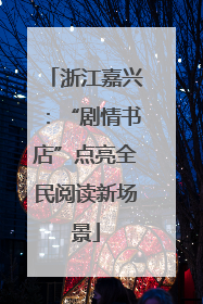 浙江嘉兴：“剧情书店”点亮全民阅读新场景