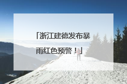 浙江建德发布暴雨红色预警！