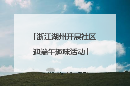 浙江湖州开展社区迎端午趣味活动