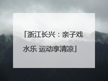 浙江长兴：亲子戏水乐 运动享清凉