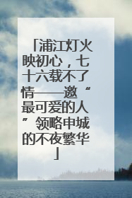 浦江灯火映初心，七十六载不了情——邀“最可爱的人”领略申城的不夜繁华
