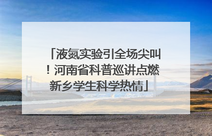 液氮实验引全场尖叫！河南省科普巡讲点燃新乡学生科学热情
