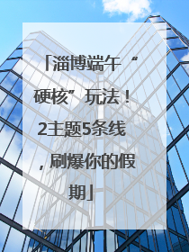 淄博端午“硬核”玩法！2主题5条线，刷爆你的假期