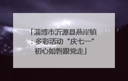 淄博市沂源县燕崖镇：多彩活动“庆七一” 初心如磐跟党走