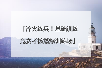 淬火练兵！基础训练竞赛考核燃爆训练场