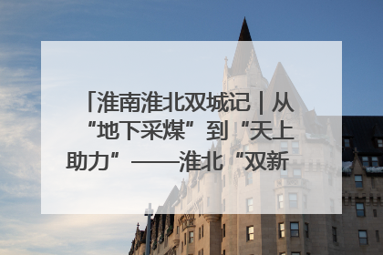 淮南淮北双城记｜从“地下采煤”到“天上助力”——淮北“双新”产业突围记