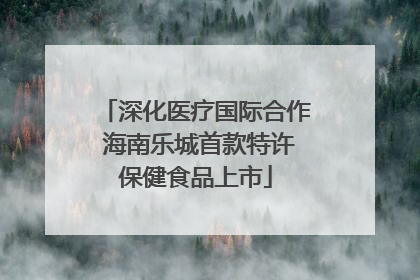 深化医疗国际合作 海南乐城首款特许保健食品上市