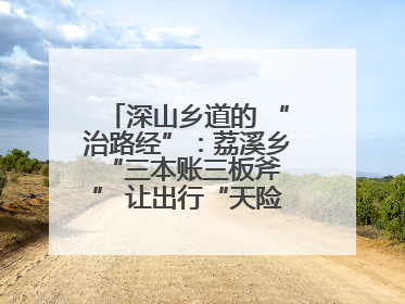 深山乡道的 “治路经”：荔溪乡 “三本账三板斧” 让出行“天险变通途”