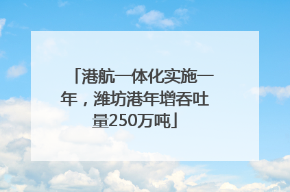 港航一体化实施一年，潍坊港年增吞吐量250万吨