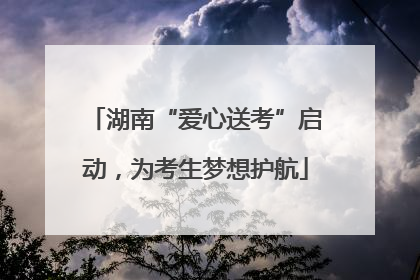 湖南“爱心送考”启动，为考生梦想护航