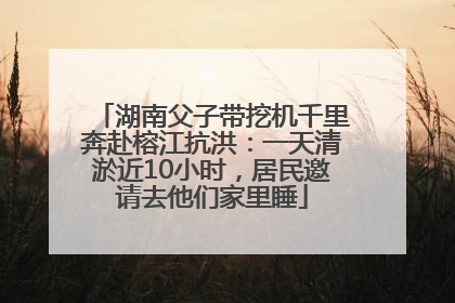 湖南父子带挖机千里奔赴榕江抗洪：一天清淤近10小时，居民邀请去他们家里睡
