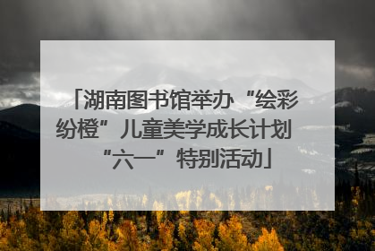 湖南图书馆举办“绘彩纷橙”儿童美学成长计划“六一”特别活动