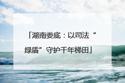 湖南娄底：以司法“绿盾”守护千年梯田