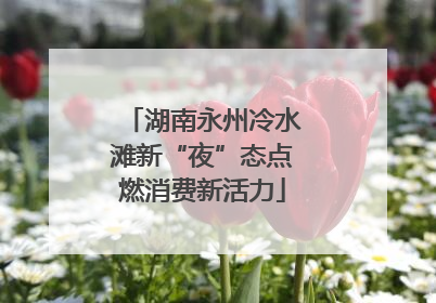 湖南永州冷水滩新“夜”态点燃消费新活力