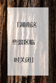 湖南这些景区临时关闭
