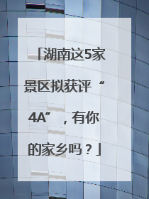 湖南这5家景区拟获评“4A”，有你的家乡吗？